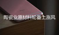 陶瓷业原材料轮番上涨风潮，走向与趋势将会如何?