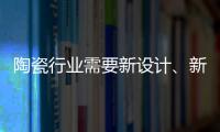 陶瓷行业需要新设计、新运营模式、新渠道