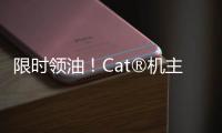 限时领油
！Cat®机主回归有好礼！