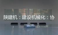 陕建机�：建设机械化
：协同发力 项目建设跑出“加速度”
