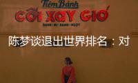 陈梦谈退出世界排名	：对乒乓球有热爱，什么时候都能重新开始