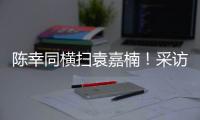 陈幸同横扫袁嘉楠！采访强调赛前准备充分
，回应下场对阵蒯曼！