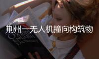荆州一无人机撞向构筑物引发火灾，一人受伤