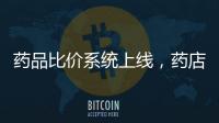 药品比价系统上线	�，药店买药不再“被宰”丨周一健