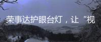 荣事达护眼台灯，让“视”界更清晰