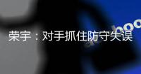荣宇�：对手抓住防守失误 攻坚阶段松江须做总结