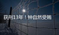 获刑13年！钟自然受贿、故意泄露国家秘密案一审宣判