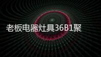 老板电器灶具36B1聚焰出击	，安全性能又升级!