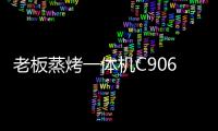 老板蒸烤一体机C906，把伴侣从枯燥忙碌的厨房中拯救出来!