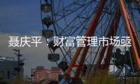 聂庆平：财富管理市场亟需划清金融产品边界