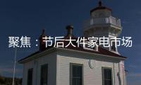 聚焦
：节后大件家电市场“回归”常态