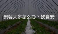 聚餐太多怎么办�
？饮食安全最重要丨健康春节④