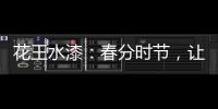 花王水漆：春分时节
，让家与天地平分春色