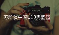 苏群谈中国U19男篮篮板球之差	：身体素质的差距 控卫个小用了联防