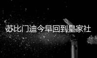 苏比门迪今早回到皇家社会训练基地�，与队友和工作人员告别