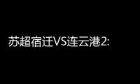 苏超宿迁VS连云港2:2平�，京东保“输赢都在一起”成赛场亮点