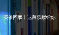 英雄回家丨这首歌献给你们，最可爱的人！