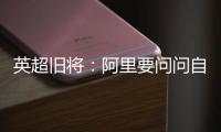 英超旧将
：阿里要问问自己还喜不喜欢足球？科莫湖美景也许能帮他