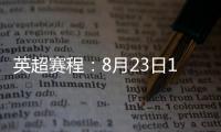 英超赛程：8月23日19:30曼城vs热刺 8月31日23:30利物浦vs阿森纳
