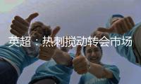 英超
：热刺搅动转会市场	，连续签下重磅引援