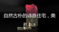 自然古朴的诗意住宅，美好生活的极致追求!