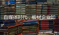 自媒体时代，板材企业如何开辟一条新营销渠道?