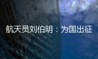 航天员刘伯明：为国出征 忠勇无畏