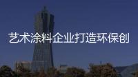 艺术涂料企业打造环保创新的产品获消费者青睐