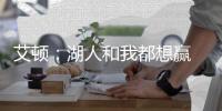 艾顿	�：湖人和我都想赢 这是又一次机会 这辈子从未经历这种情况