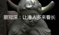 蔡冠深
：让港人多来看长三角
