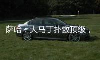 萨哈：大马丁扑救顶级
，脚下不算突出但我看奥纳纳也没好到哪去
