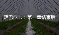 萨巴伦卡：第一盘结束后我看着团队就像在说‘伙计们，订票吧’