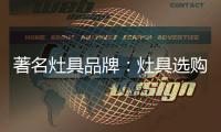 著名灶具品牌：灶具选购要注意三方面