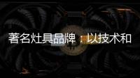 著名灶具品牌：以技术和质量赢天下