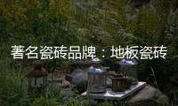 著名瓷砖品牌�	：地板瓷砖的安装事项介绍