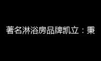 著名淋浴房品牌凯立：秉承匠心 精工铸造