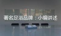 著名足浴品牌：小编讲述足浴的好处与禁忌