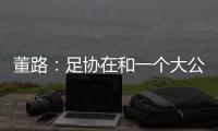 董路	：足协在和一个大公司谈资助
，国字号留洋一年给50万