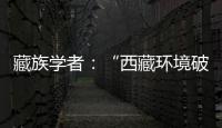 藏族学者
：“西藏环境破坏论”是认识匮乏、无的放矢的抹黑