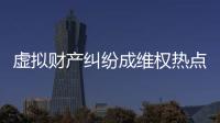 虚拟财产纠纷成维权热点，全国政协委员皮剑龙建议加快立法