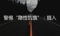 警惕“隐性饥饿”：摄入足够卡路里，营养就够了吗？