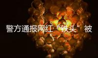 警方通报网红“铁头”被抓�：涉嫌敲诈勒索