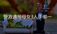 警方通报母女3人手绑一起河中身亡：母亲将两女儿与自己缠缚后投河
