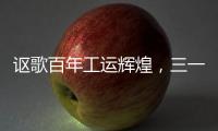 讴歌百年工运辉煌，三一唱响时代强音！