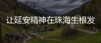 让延安精神在珠海生根发芽�！珠海将建“延安精神展览馆”