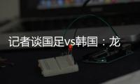 记者谈国足vs韩国	：龙仁可比大连热	，今晚可是一场消耗战