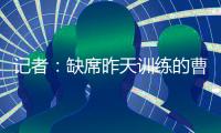 记者：缺席昨天训练的曹永竞今天参加训练 下一场战日本能上