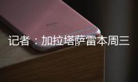 记者：加拉塔萨雷本周三再与那不勒斯谈奥斯梅恩，有信心达成协议