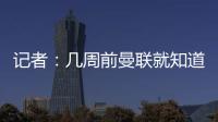 记者
：几周前曼联就知道约克雷斯不想来，后者未拒绝任何球队