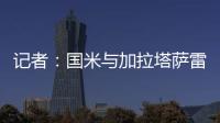 记者：国米与加拉塔萨雷还未谈判恰20交易，球员也未提出要离队